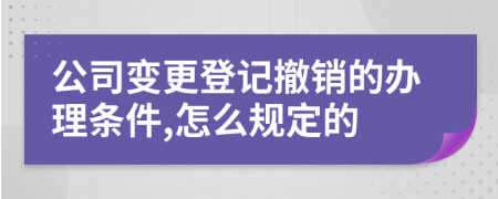 公司变更登记撤销的办理条件,怎么规定的