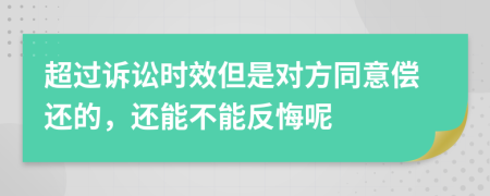 超过诉讼时效但是对方同意偿还的，还能不能反悔呢