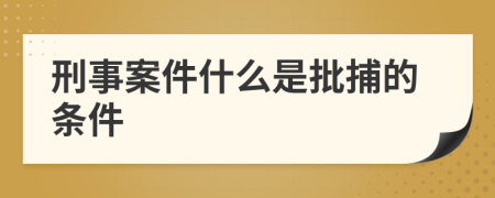 刑事案件什么是批捕的条件