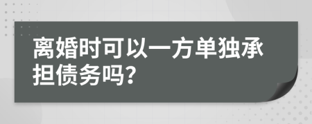 离婚时可以一方单独承担债务吗？