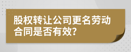 股权转让公司更名劳动合同是否有效？