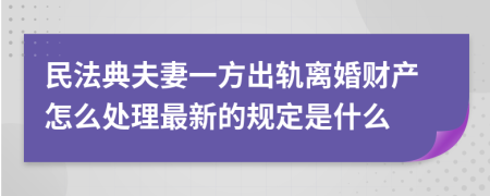 民法典夫妻一方出轨离婚财产怎么处理最新的规定是什么