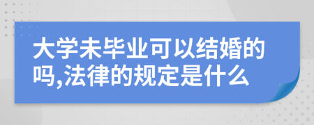 大学未毕业可以结婚的吗,法律的规定是什么