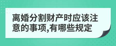 离婚分割财产时应该注意的事项,有哪些规定