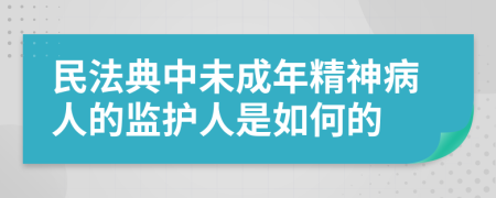 民法典中未成年精神病人的监护人是如何的