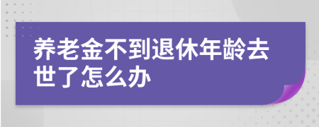 养老金不到退休年龄去世了怎么办