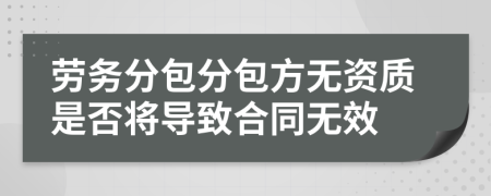 劳务分包分包方无资质是否将导致合同无效