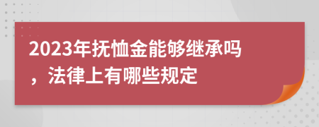 2023年抚恤金能够继承吗，法律上有哪些规定