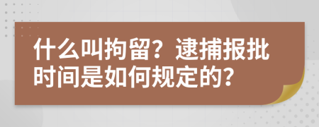 什么叫拘留？逮捕报批时间是如何规定的？