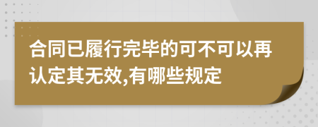 合同已履行完毕的可不可以再认定其无效,有哪些规定
