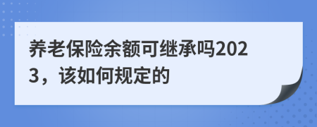 养老保险余额可继承吗2023，该如何规定的