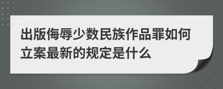 出版侮辱少数民族作品罪如何立案最新的规定是什么