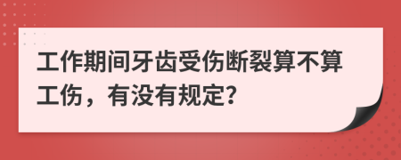 工作期间牙齿受伤断裂算不算工伤，有没有规定？