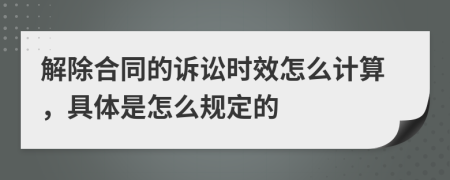解除合同的诉讼时效怎么计算，具体是怎么规定的