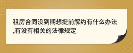 租房合同没到期想提前解约有什么办法,有没有相关的法律规定