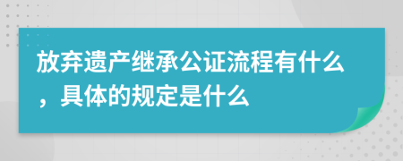 放弃遗产继承公证流程有什么，具体的规定是什么