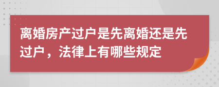 离婚房产过户是先离婚还是先过户，法律上有哪些规定