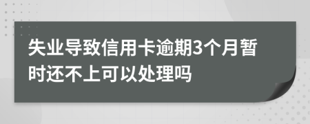 失业导致信用卡逾期3个月暂时还不上可以处理吗