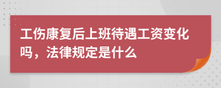 工伤康复后上班待遇工资变化吗，法律规定是什么