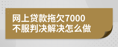 网上贷款拖欠7000不服判决解决怎么做