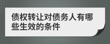 债权转让对债务人有哪些生效的条件