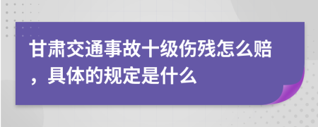 甘肃交通事故十级伤残怎么赔，具体的规定是什么