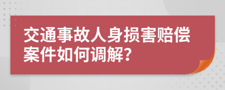 交通事故人身损害赔偿案件如何调解？