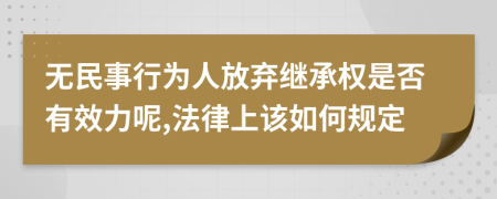 无民事行为人放弃继承权是否有效力呢,法律上该如何规定