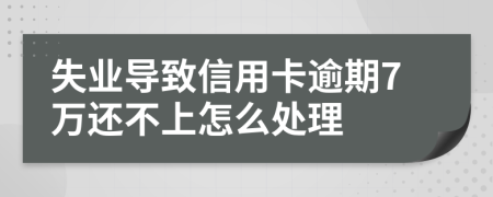 失业导致信用卡逾期7万还不上怎么处理