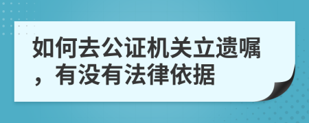 如何去公证机关立遗嘱，有没有法律依据