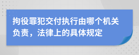 拘役罪犯交付执行由哪个机关负责，法律上的具体规定