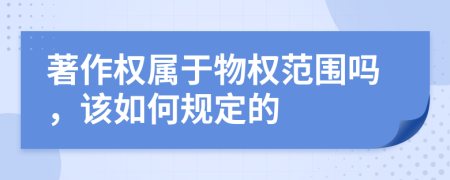 著作权属于物权范围吗，该如何规定的