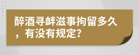 醉酒寻衅滋事拘留多久，有没有规定？