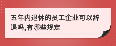 五年内退休的员工企业可以辞退吗,有哪些规定