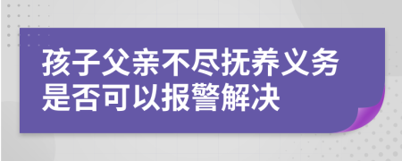 孩子父亲不尽抚养义务是否可以报警解决