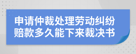 申请仲裁处理劳动纠纷赔款多久能下来裁决书