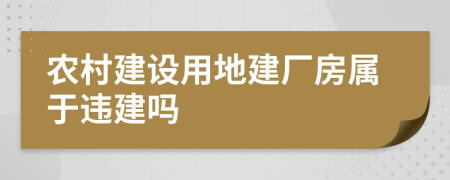 农村建设用地建厂房属于违建吗