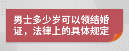 男士多少岁可以领结婚证，法律上的具体规定