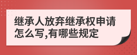 继承人放弃继承权申请怎么写,有哪些规定