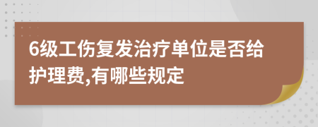 6级工伤复发治疗单位是否给护理费,有哪些规定