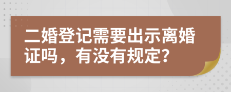 二婚登记需要出示离婚证吗，有没有规定？