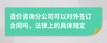 造价咨询分公司可以对外签订合同吗，法律上的具体规定