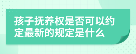 孩子抚养权是否可以约定最新的规定是什么