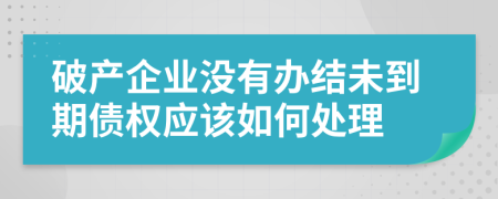 破产企业没有办结未到期债权应该如何处理