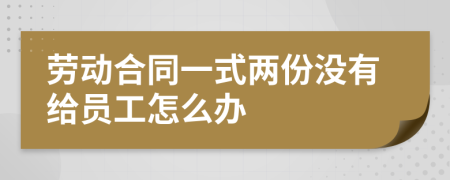 劳动合同一式两份没有给员工怎么办