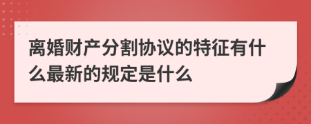 离婚财产分割协议的特征有什么最新的规定是什么