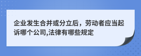 企业发生合并或分立后，劳动者应当起诉哪个公司,法律有哪些规定