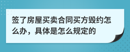 签了房屋买卖合同买方毁约怎么办，具体是怎么规定的