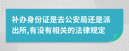 补办身份证是去公安局还是派出所,有没有相关的法律规定