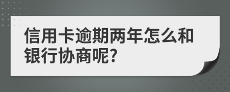 信用卡逾期两年怎么和银行协商呢?